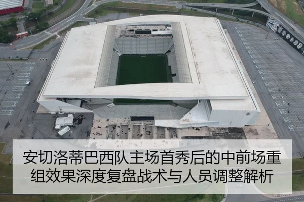 安切洛蒂巴西队主场首秀后的中前场重组效果深度复盘战术与人员调整解析